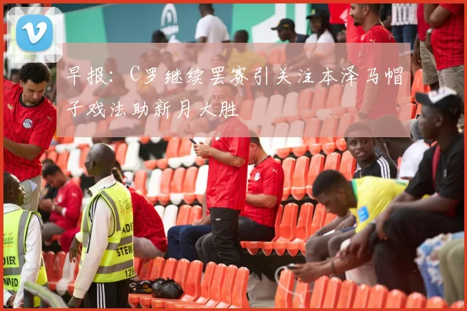 早报：C罗继续罢赛引关注本泽马帽子戏法助新月大胜