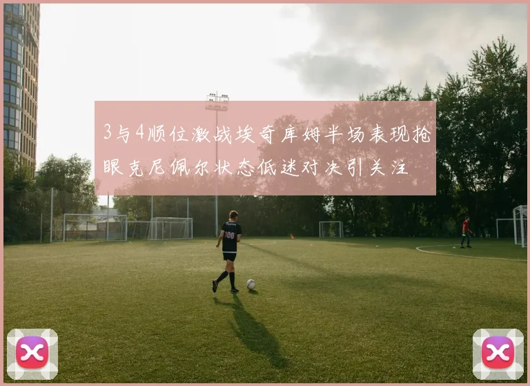 3与4顺位激战埃奇库姆半场表现抢眼克尼佩尔状态低迷对决引关注