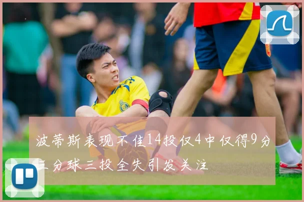 波蒂斯表现不佳14投仅4中仅得9分三分球三投全失引发关注
