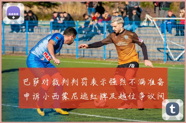 巴萨对裁判判罚表示强烈不满准备申诉小西蒙尼逃红牌及越位争议问题