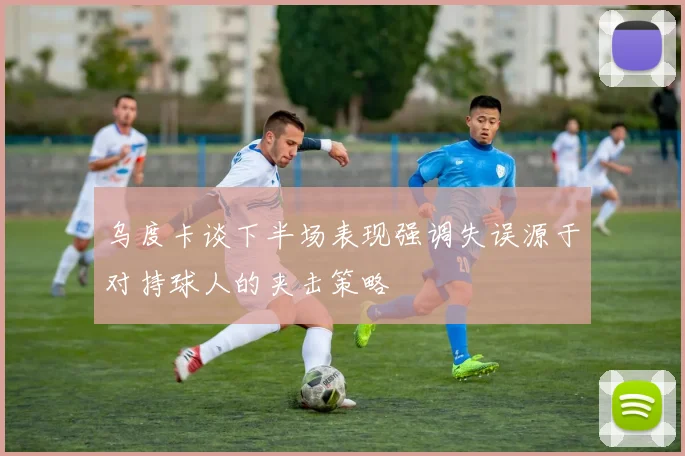 乌度卡谈下半场表现强调失误源于对持球人的夹击策略