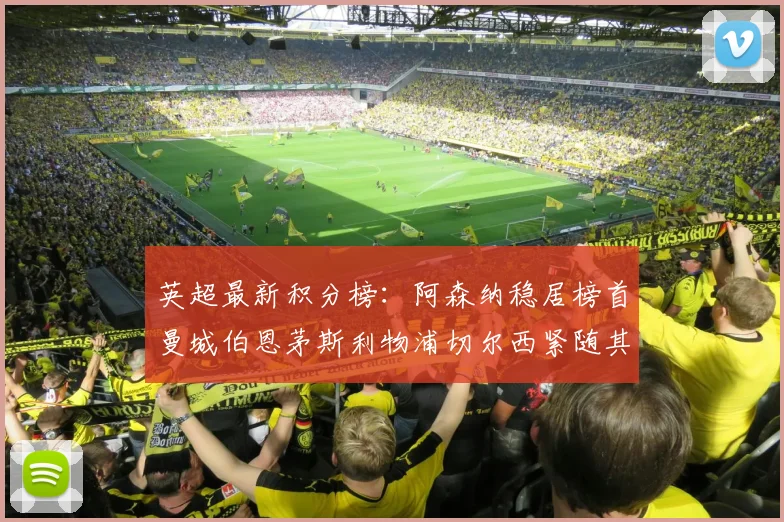 英超最新积分榜：阿森纳稳居榜首曼城伯恩茅斯利物浦切尔西紧随其后