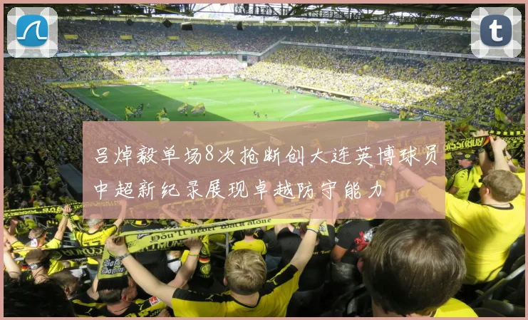 吕焯毅单场8次抢断创大连英博球员中超新纪录展现卓越防守能力