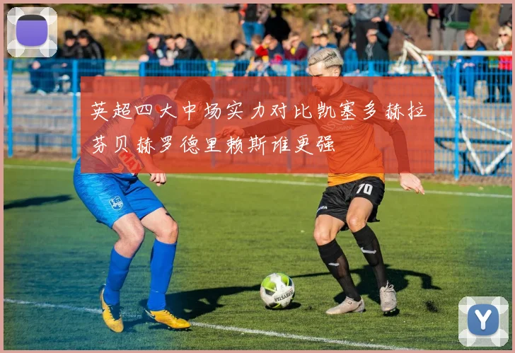 英超四大中场实力对比凯塞多赫拉芬贝赫罗德里赖斯谁更强