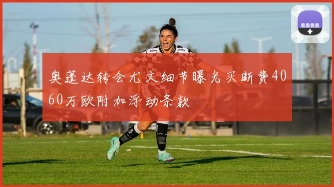 奥蓬达转会尤文细节曝光买断费4060万欧附加浮动条款