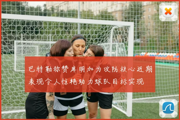 巴特勒称赞库明加为攻防核心近期表现令人惊艳助力球队目标实现